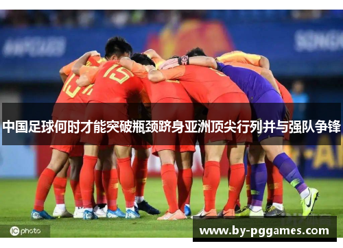 中国足球何时才能突破瓶颈跻身亚洲顶尖行列并与强队争锋