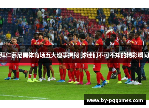 拜仁慕尼黑体育场五大趣事揭秘 球迷们不可不知的精彩瞬间