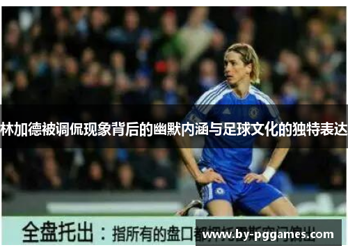 林加德被调侃现象背后的幽默内涵与足球文化的独特表达