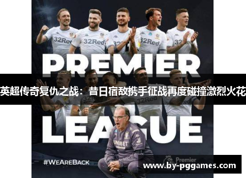 英超传奇复仇之战:昔日宿敌携手征战再度碰撞激烈火花 英超传奇复仇之战:昔日宿敌携手征战再度碰撞激烈火花