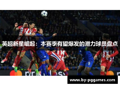 英超新星崛起：本赛季有望爆发的潜力球员盘点