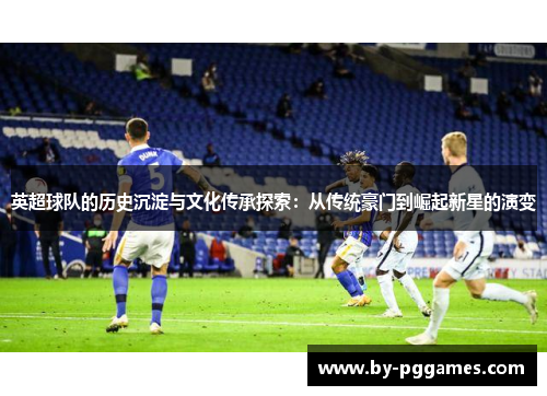 英超球队的历史沉淀与文化传承探索：从传统豪门到崛起新星的演变
