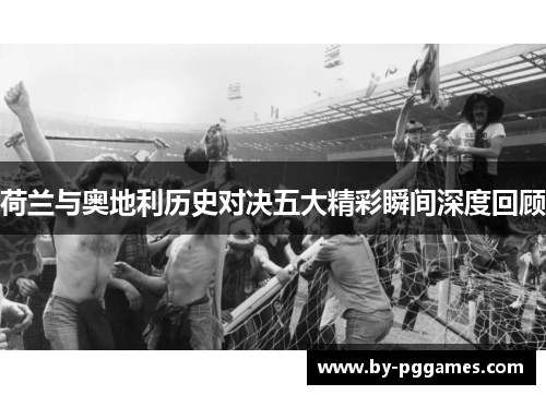 荷兰与奥地利历史对决五大精彩瞬间深度回顾 荷兰与奥地利历史对决五大精彩瞬间深度回顾
