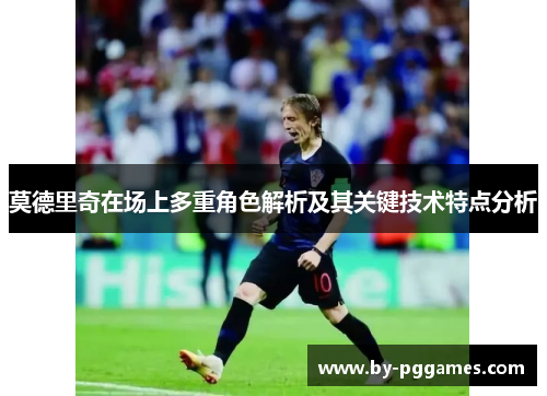 莫德里奇在场上多重角色解析及其关键技术特点分析