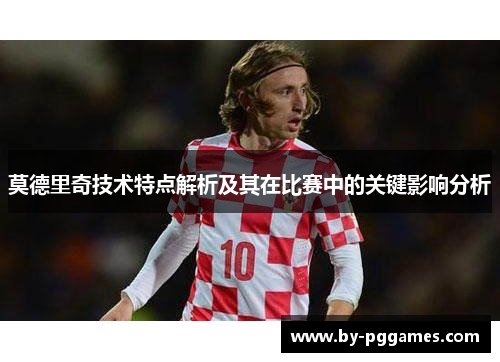 莫德里奇技术特点解析及其在比赛中的关键影响分析 莫德里奇技术特点解析及其在比赛中的关键影响分析