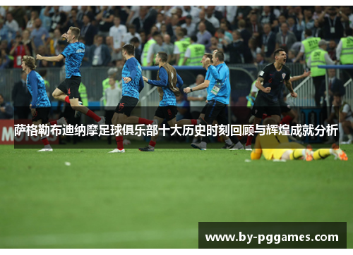 萨格勒布迪纳摩足球俱乐部十大历史时刻回顾与辉煌成就分析