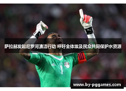 萨拉赫发起尼罗河清洁行动 呼吁全体埃及民众共同保护水资源