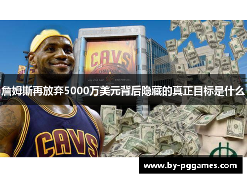 詹姆斯再放弃5000万美元背后隐藏的真正目标是什么