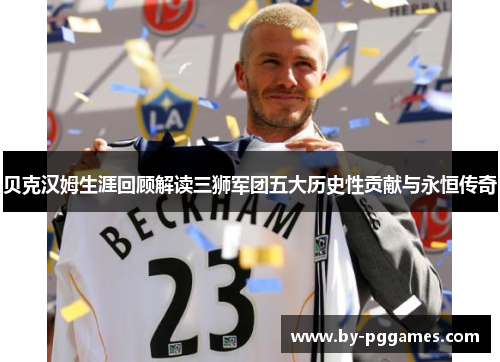 贝克汉姆生涯回顾解读三狮军团五大历史性贡献与永恒传奇