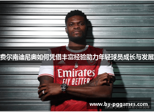 费尔南迪尼奥如何凭借丰富经验助力年轻球员成长与发展 费尔南迪尼奥如何凭借丰富经验助力年轻球员成长与发展