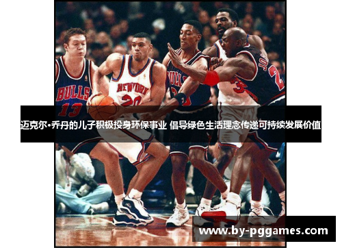 迈克尔·乔丹的儿子积极投身环保事业 倡导绿色生活理念传递可持续发展价值 迈克尔·乔丹的儿子积极投身环保事业 倡导绿色生活理念传递可持续发展价值