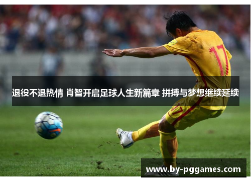 退役不退热情 肖智开启足球人生新篇章 拼搏与梦想继续延续 退役不退热情 肖智开启足球人生新篇章 拼搏与梦想继续延续