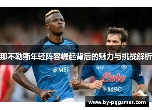 那不勒斯年轻阵容崛起背后的魅力与挑战解析 那不勒斯年轻阵容崛起背后的魅力与挑战解析