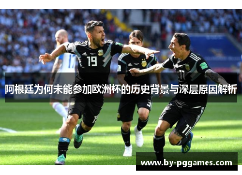 阿根廷为何未能参加欧洲杯的历史背景与深层原因解析 阿根廷为何未能参加欧洲杯的历史背景与深层原因解析