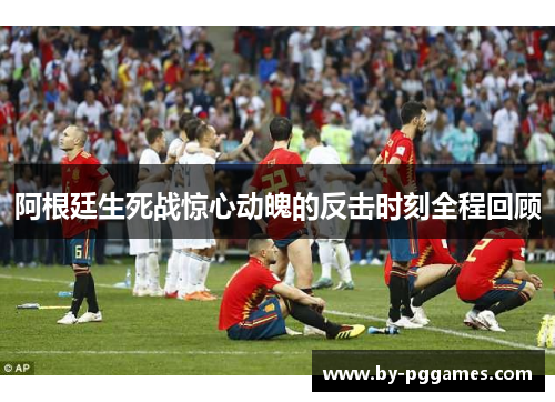 阿根廷生死战惊心动魄的反击时刻全程回顾