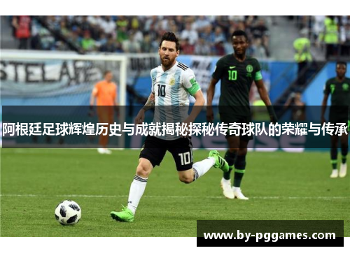 阿根廷足球辉煌历史与成就揭秘探秘传奇球队的荣耀与传承 阿根廷足球辉煌历史与成就揭秘探秘传奇球队的荣耀与传承