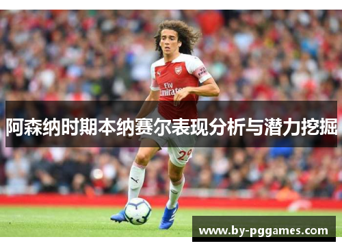 阿森纳时期本纳赛尔表现分析与潜力挖掘