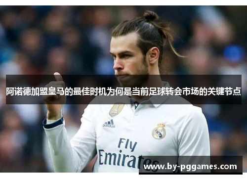 阿诺德加盟皇马的最佳时机为何是当前足球转会市场的关键节点