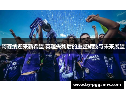 阿森纳迎来新希望 英超失利后的重整旗鼓与未来展望 阿森纳迎来新希望 英超失利后的重整旗鼓与未来展望