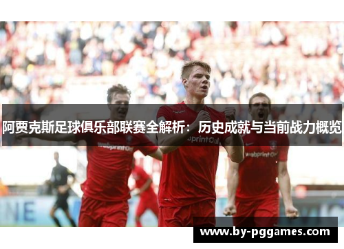 阿贾克斯足球俱乐部联赛全解析：历史成就与当前战力概览