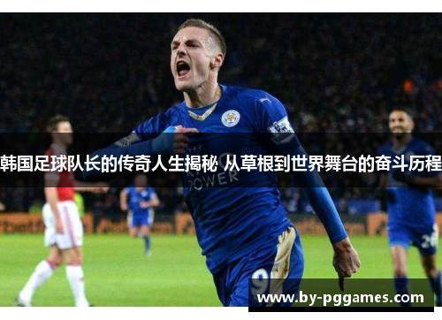 韩国足球队长的传奇人生揭秘 从草根到世界舞台的奋斗历程 韩国足球队长的传奇人生揭秘 从草根到世界舞台的奋斗历程