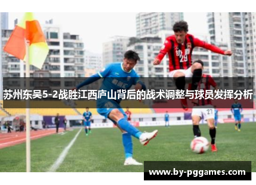 苏州东吴5-2战胜江西庐山背后的战术调整与球员发挥分析