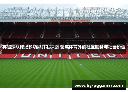 英超球队球场多功能开发探索 聚焦体育外的社区服务与社会价值 英超球队球场多功能开发探索 聚焦体育外的社区服务与社会价值