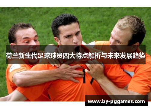 荷兰新生代足球球员四大特点解析与未来发展趋势