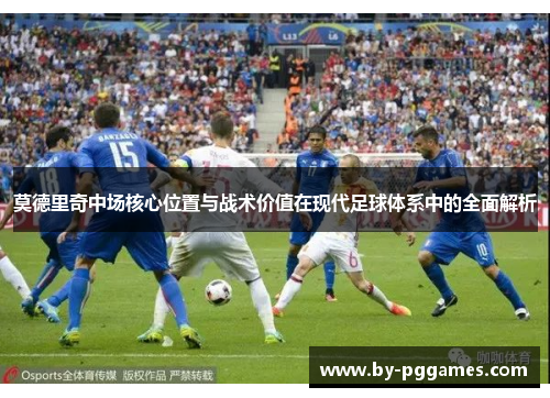莫德里奇中场核心位置与战术价值在现代足球体系中的全面解析 莫德里奇中场核心位置与战术价值在现代足球体系中的全面解析