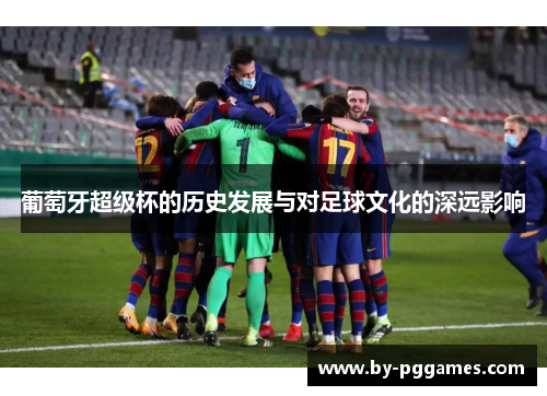葡萄牙超级杯的历史发展与对足球文化的深远影响 葡萄牙超级杯的历史发展与对足球文化的深远影响
