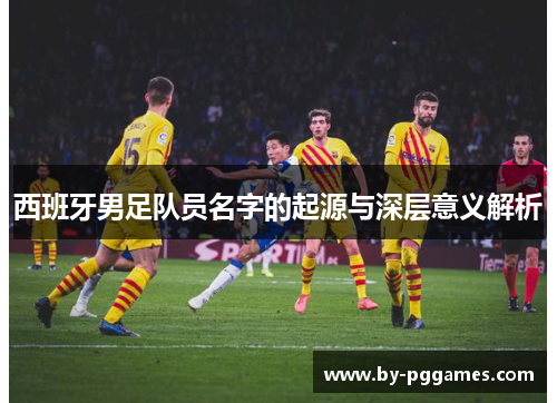 西班牙男足队员名字的起源与深层意义解析