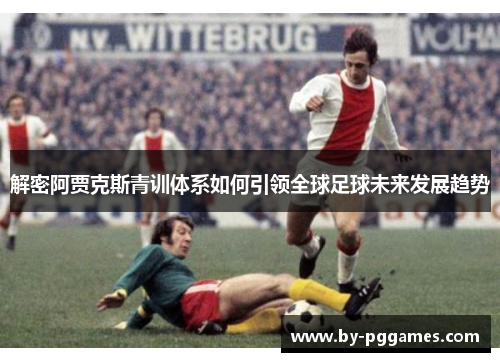 解密阿贾克斯青训体系如何引领全球足球未来发展趋势