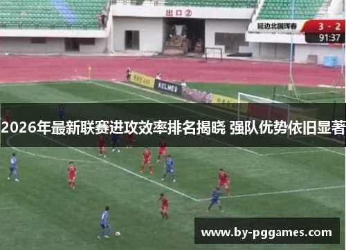 2026年最新联赛进攻效率排名揭晓 强队优势依旧显著