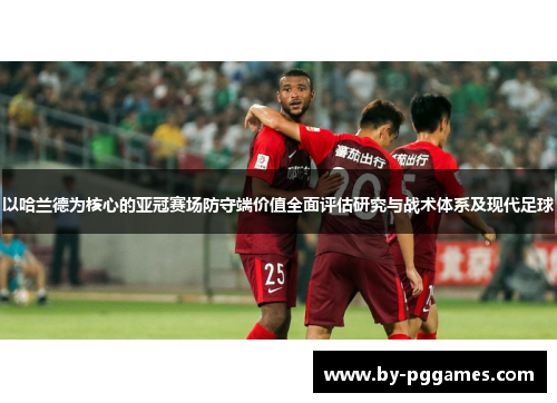 以哈兰德为核心的亚冠赛场防守端价值全面评估研究与战术体系及现代足球 以哈兰德为核心的亚冠赛场防守端价值全面评估研究与战术体系及现代足球