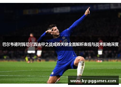 巴尔韦德对阵切尔西法甲之战成败关键全面解析表现与战术影响深度