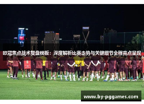 欧冠焦点战术复盘模板：深度解析比赛走势与关键细节全程亮点呈现