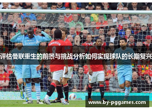 评估曼联重生的前景与挑战分析如何实现球队的长期复兴