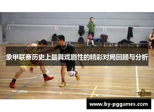 象甲联赛历史上最具戏剧性的精彩对局回顾与分析 象甲联赛历史上最具戏剧性的精彩对局回顾与分析