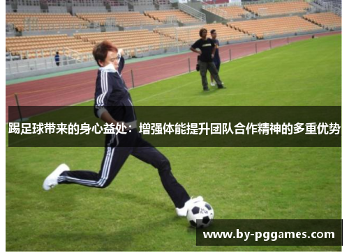 踢足球带来的身心益处：增强体能提升团队合作精神的多重优势