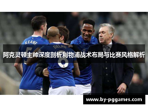 阿克灵顿主帅深度剖析利物浦战术布局与比赛风格解析
