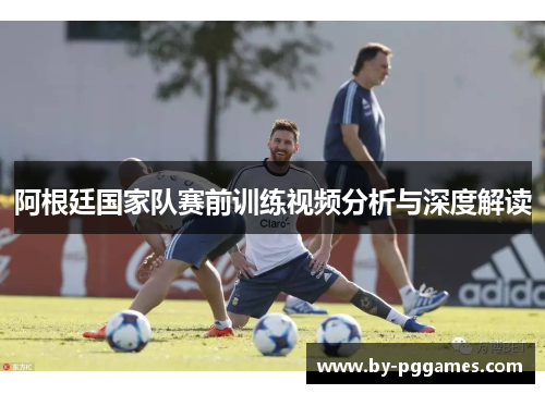 阿根廷国家队赛前训练视频分析与深度解读