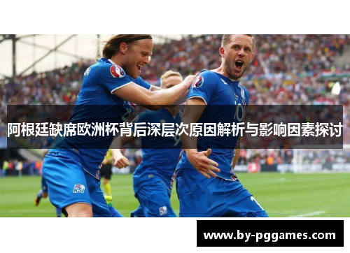 阿根廷缺席欧洲杯背后深层次原因解析与影响因素探讨 阿根廷缺席欧洲杯背后深层次原因解析与影响因素探讨