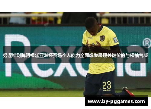 努涅斯对阵阿根廷亚洲杯赛场个人能力全面爆发展现关键价值与领袖气质