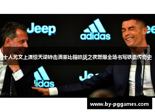 十人尤文上演惊天逆转击溃莱比锡欧战之夜燃爆全场书写铁血传奇史