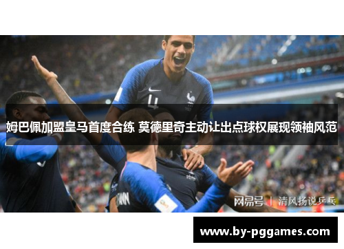 姆巴佩加盟皇马首度合练 莫德里奇主动让出点球权展现领袖风范 姆巴佩加盟皇马首度合练 莫德里奇主动让出点球权展现领袖风范