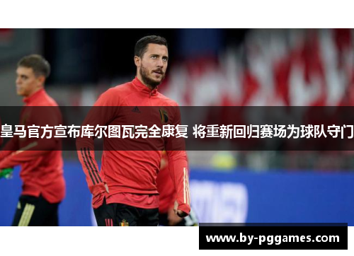 皇马官方宣布库尔图瓦完全康复 将重新回归赛场为球队守门