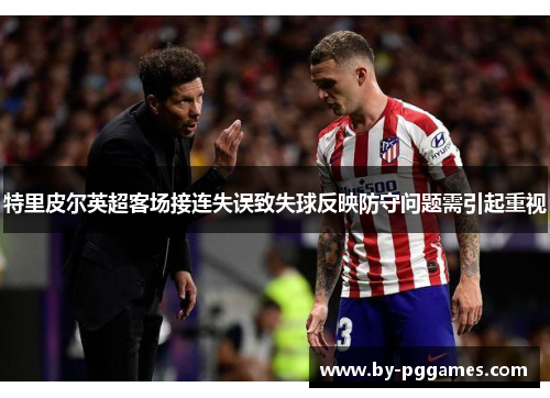 特里皮尔英超客场接连失误致失球反映防守问题需引起重视 特里皮尔英超客场接连失误致失球反映防守问题需引起重视