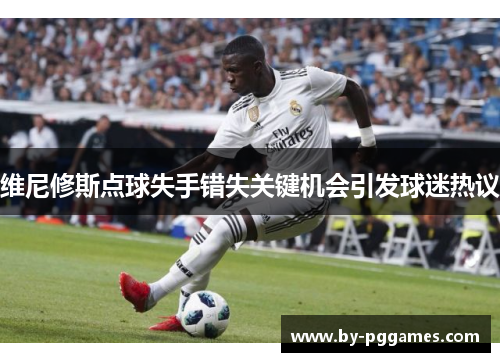 维尼修斯点球失手错失关键机会引发球迷热议 维尼修斯点球失手错失关键机会引发球迷热议