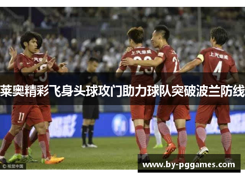 莱奥精彩飞身头球攻门助力球队突破波兰防线