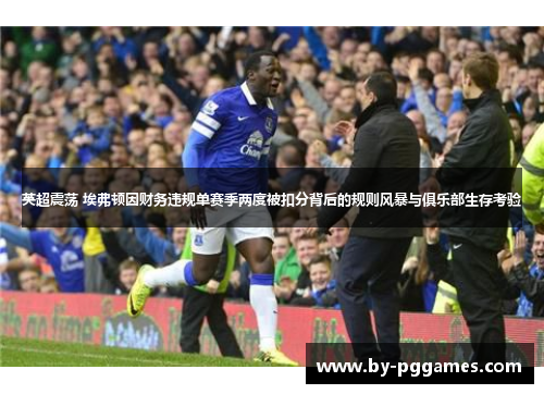 英超震荡 埃弗顿因财务违规单赛季两度被扣分背后的规则风暴与俱乐部生存考验 英超震荡 埃弗顿因财务违规单赛季两度被扣分背后的规则风暴与俱乐部生存考验